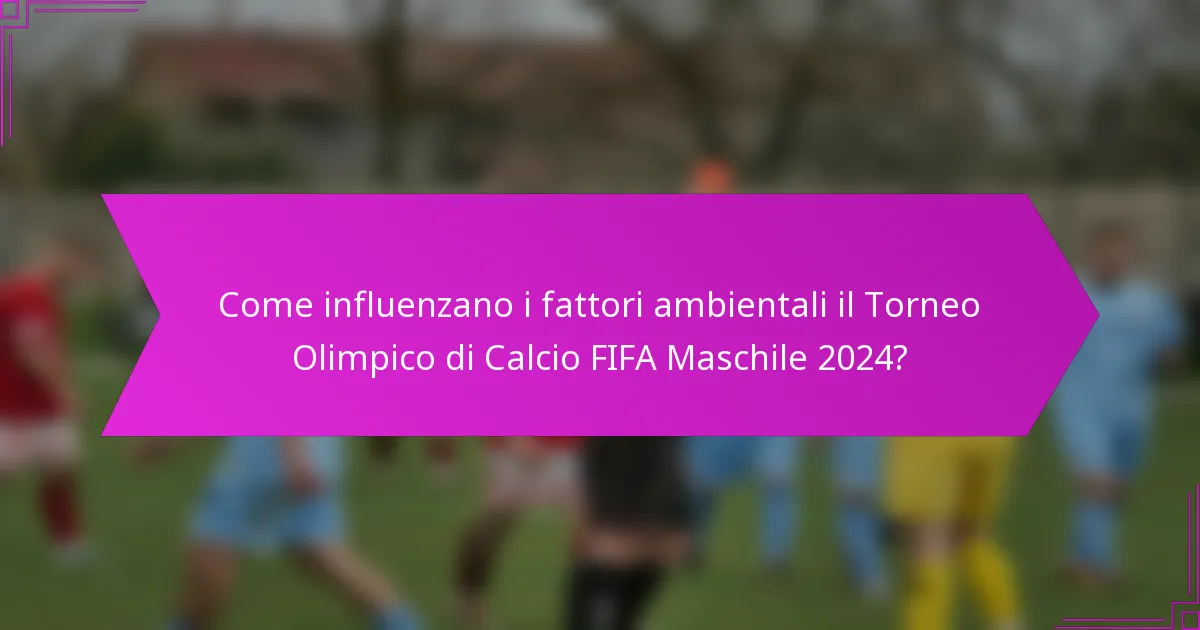 Come influenzano i fattori ambientali il Torneo Olimpico di Calcio FIFA Maschile 2024?