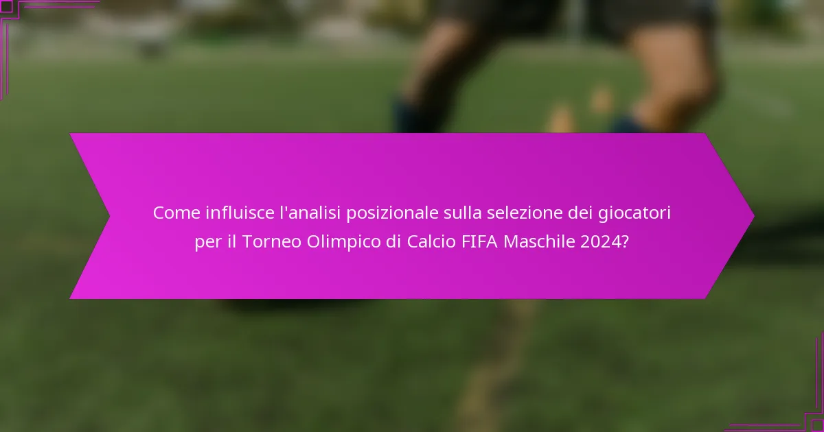 Come influisce l'analisi posizionale sulla selezione dei giocatori per il Torneo Olimpico di Calcio FIFA Maschile 2024?
