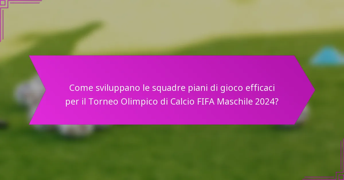 Come sviluppano le squadre piani di gioco efficaci per il Torneo Olimpico di Calcio FIFA Maschile 2024?