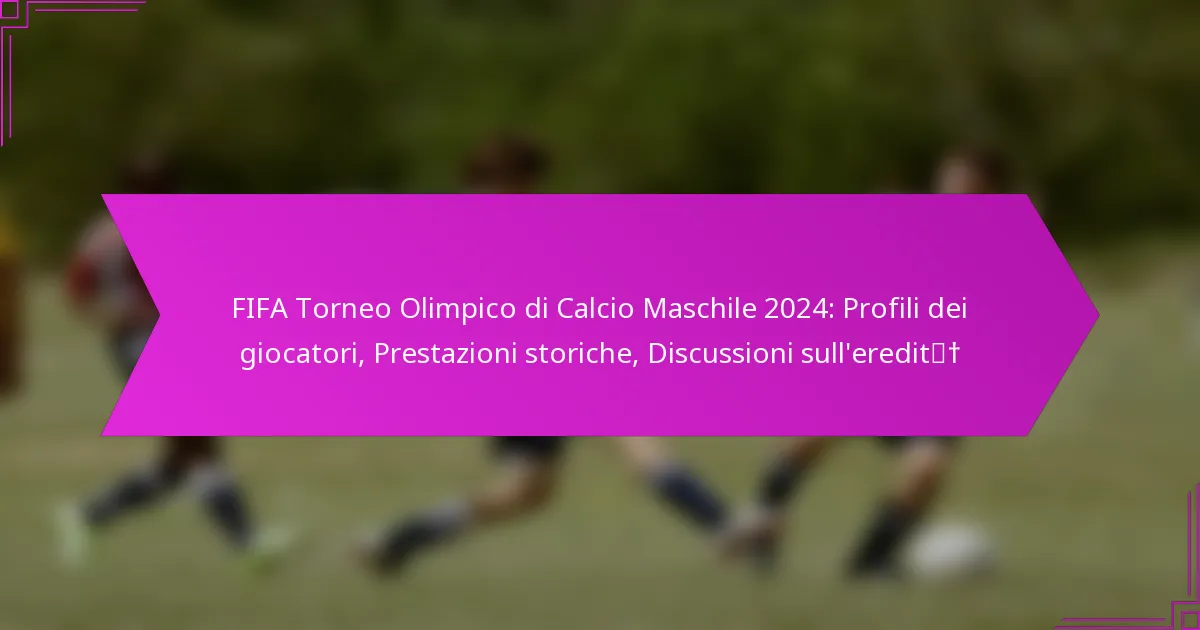 FIFA Torneo Olimpico di Calcio Maschile 2024: Profili dei giocatori, Prestazioni storiche, Discussioni sull’eredità
