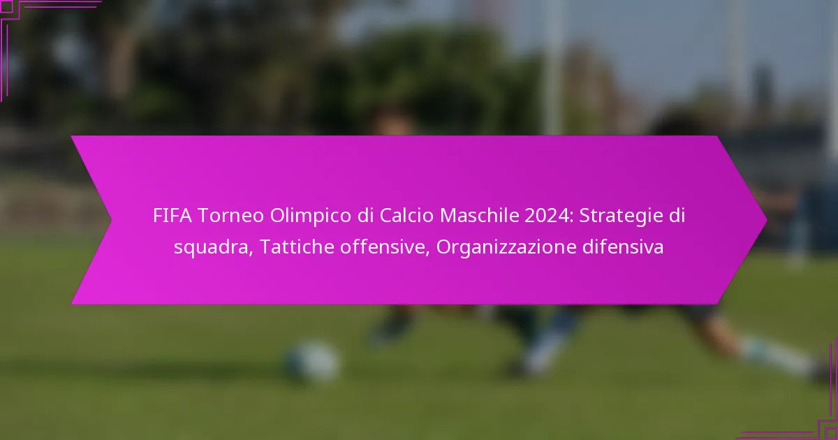 FIFA Torneo Olimpico di Calcio Maschile 2024: Strategie di squadra, Tattiche offensive, Organizzazione difensiva