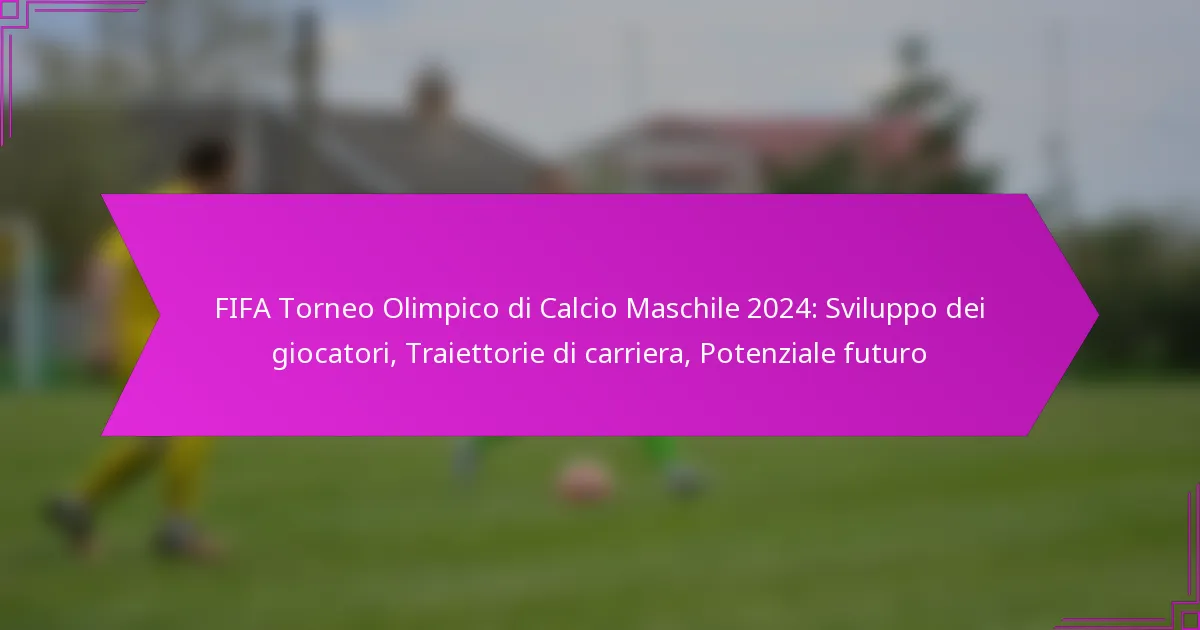 FIFA Torneo Olimpico di Calcio Maschile 2024: Sviluppo dei giocatori, Traiettorie di carriera, Potenziale futuro