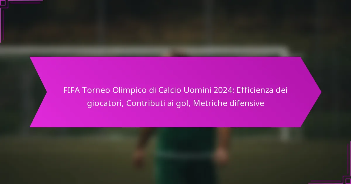 FIFA Torneo Olimpico di Calcio Uomini 2024: Efficienza dei giocatori, Contributi ai gol, Metriche difensive