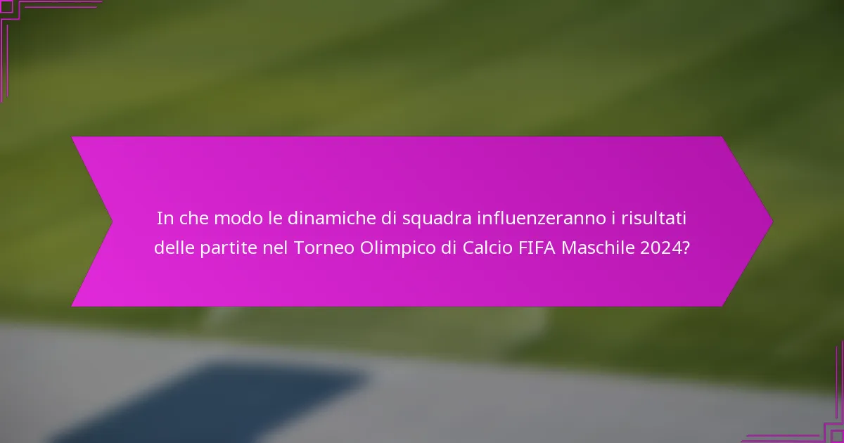 In che modo le dinamiche di squadra influenzeranno i risultati delle partite nel Torneo Olimpico di Calcio FIFA Maschile 2024?