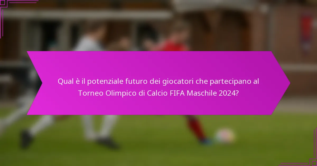 Qual è il potenziale futuro dei giocatori che partecipano al Torneo Olimpico di Calcio FIFA Maschile 2024?