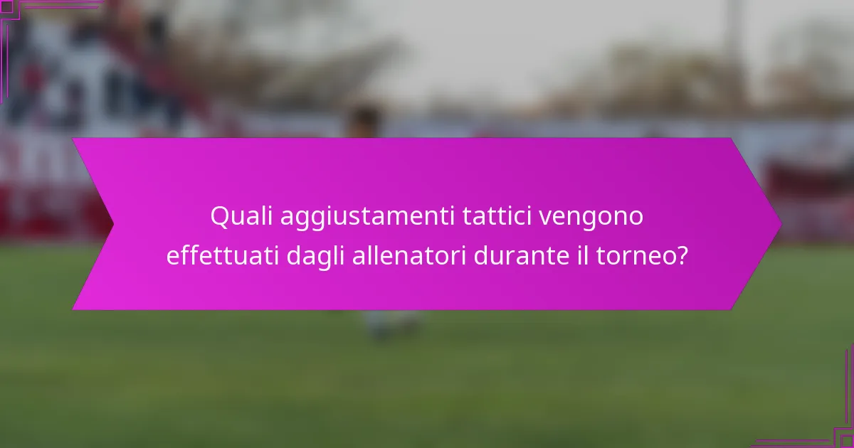 Quali aggiustamenti tattici vengono effettuati dagli allenatori durante il torneo?