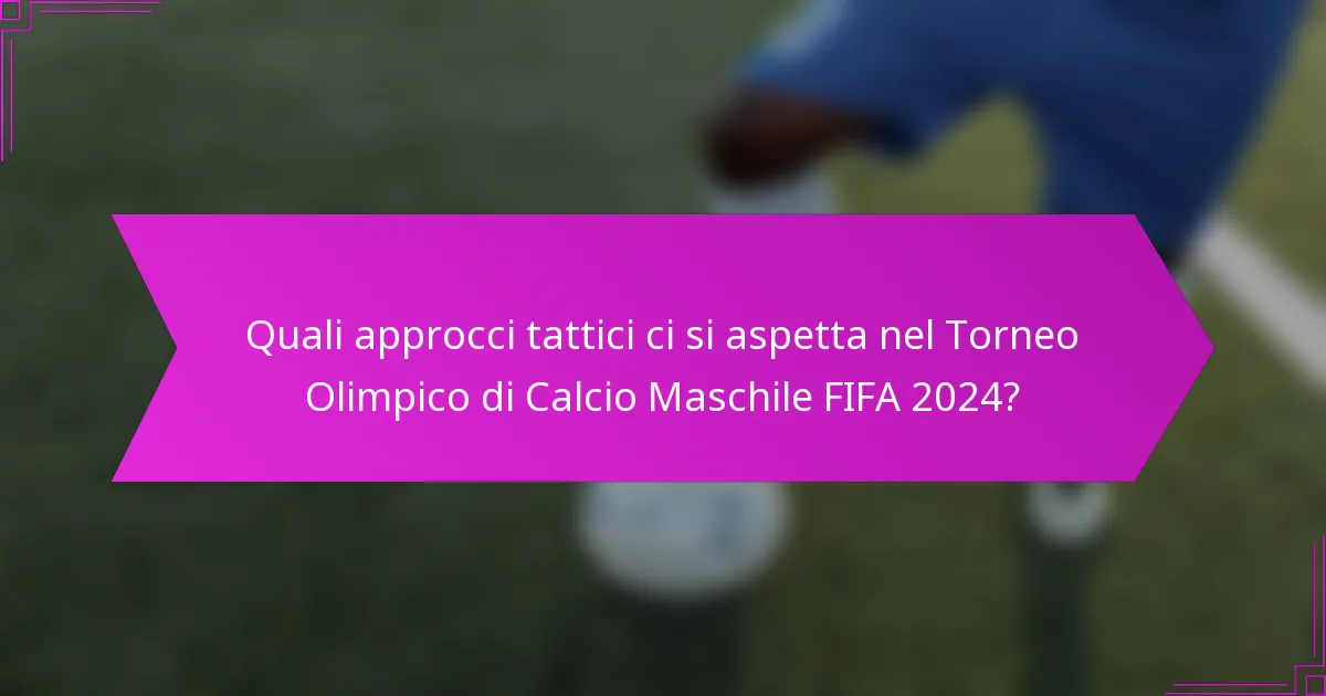 Quali approcci tattici ci si aspetta nel Torneo Olimpico di Calcio Maschile FIFA 2024?