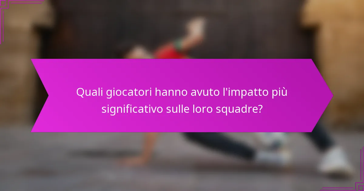 Quali giocatori hanno avuto l'impatto più significativo sulle loro squadre?