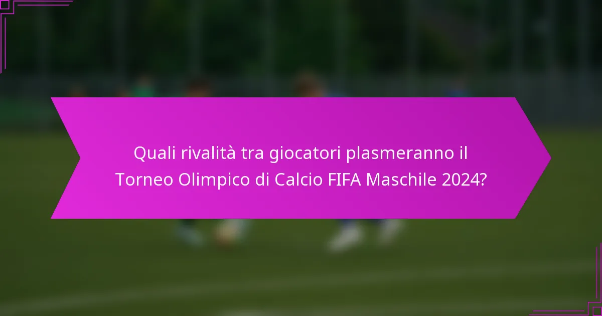 Quali rivalità tra giocatori plasmeranno il Torneo Olimpico di Calcio FIFA Maschile 2024?