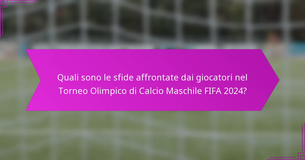 Quali sono le sfide affrontate dai giocatori nel Torneo Olimpico di Calcio Maschile FIFA 2024?