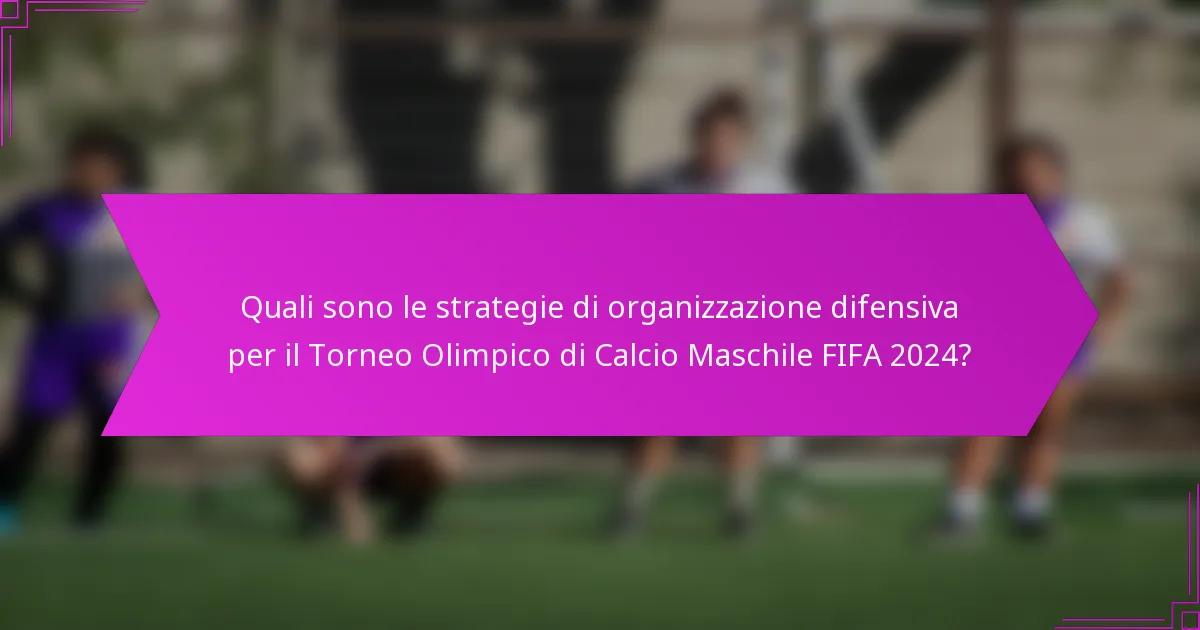 Quali sono le strategie di organizzazione difensiva per il Torneo Olimpico di Calcio Maschile FIFA 2024?