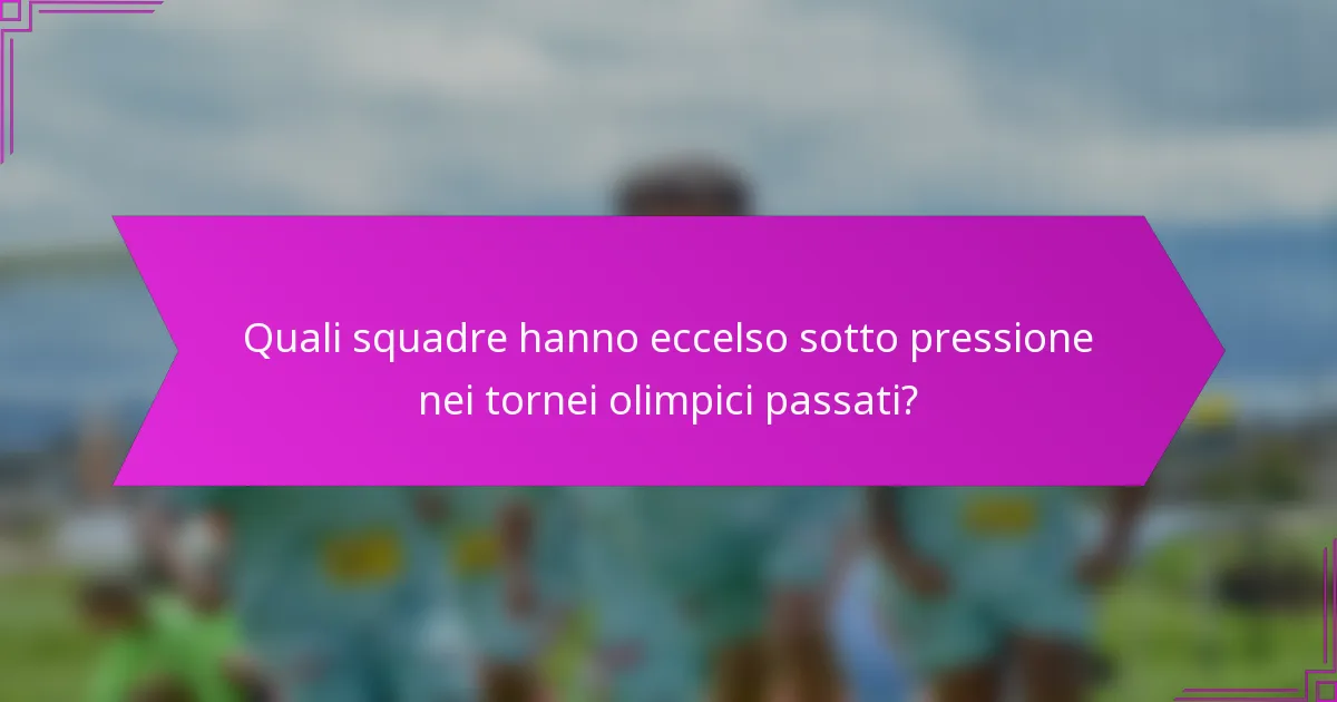 Quali squadre hanno eccelso sotto pressione nei tornei olimpici passati?