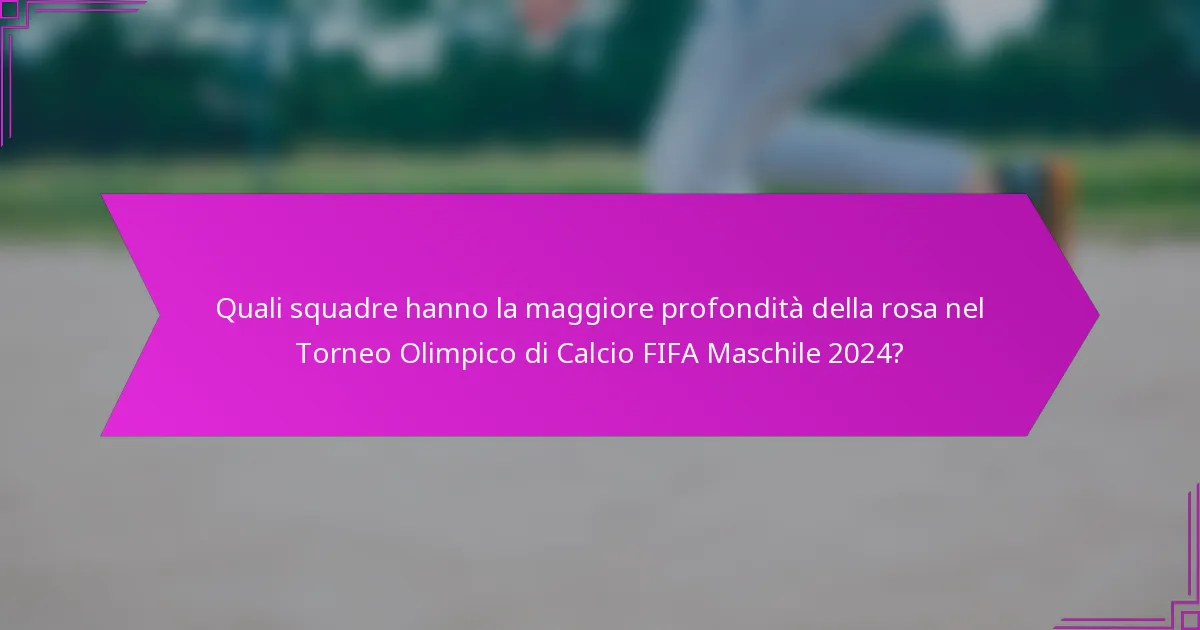 Quali squadre hanno la maggiore profondità della rosa nel Torneo Olimpico di Calcio FIFA Maschile 2024?
