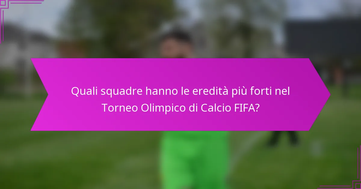 Quali squadre hanno le eredità più forti nel Torneo Olimpico di Calcio FIFA?