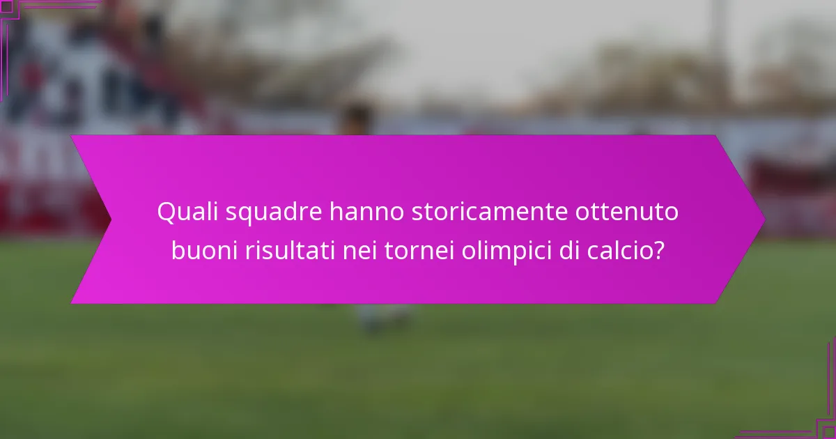 Quali squadre hanno storicamente ottenuto buoni risultati nei tornei olimpici di calcio?