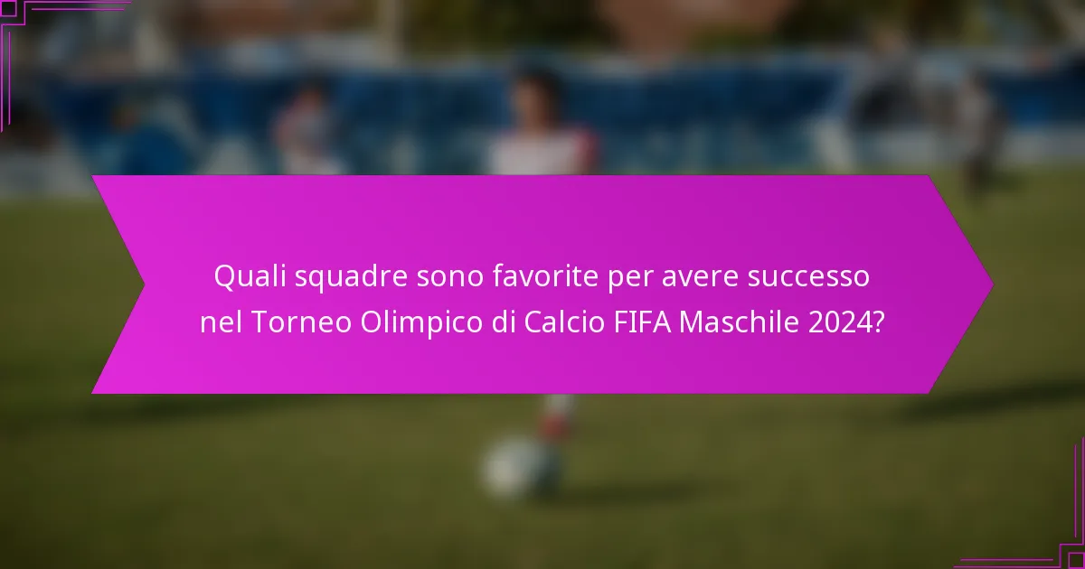 Quali squadre sono favorite per avere successo nel Torneo Olimpico di Calcio FIFA Maschile 2024?