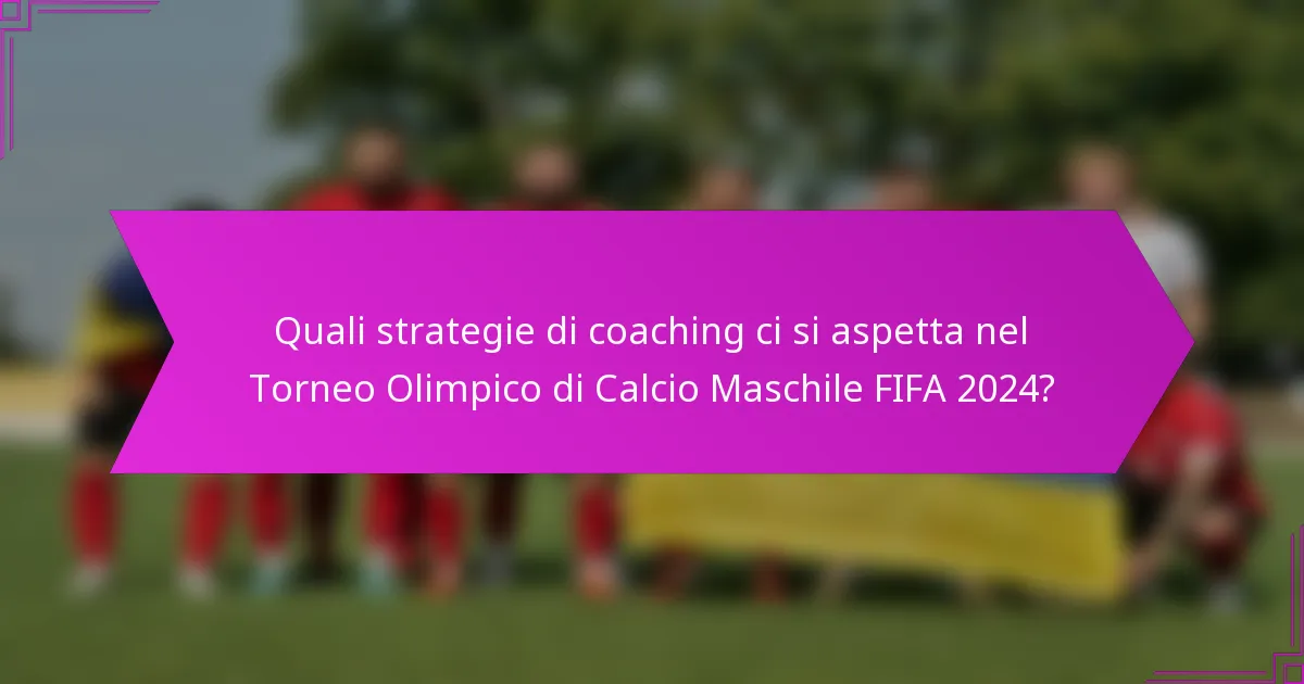 Quali strategie di coaching ci si aspetta nel Torneo Olimpico di Calcio Maschile FIFA 2024?